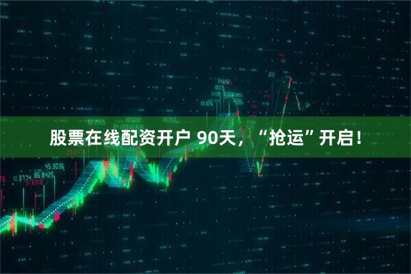 股票在线配资开户 90天，“抢运”开启！