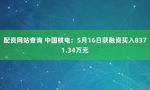 配资网站查询 中国核电：5月16日获融资买入8371.34万元