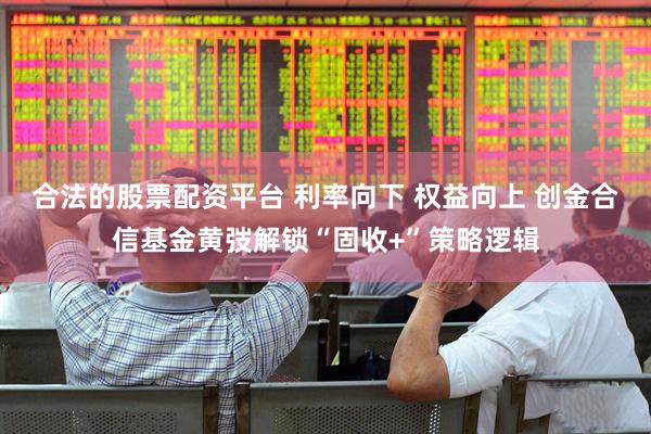 合法的股票配资平台 利率向下 权益向上 创金合信基金黄弢解锁“固收+”策略逻辑