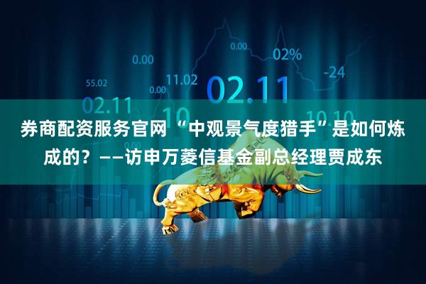 券商配资服务官网 “中观景气度猎手”是如何炼成的？——访申万菱信基金副总经理贾成东