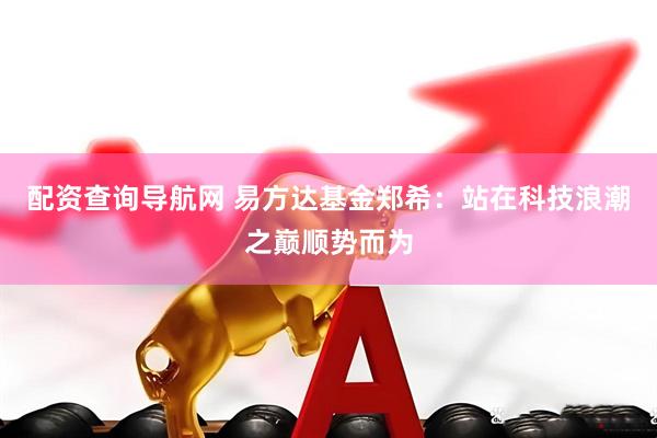 配资查询导航网 易方达基金郑希：站在科技浪潮之巅顺势而为