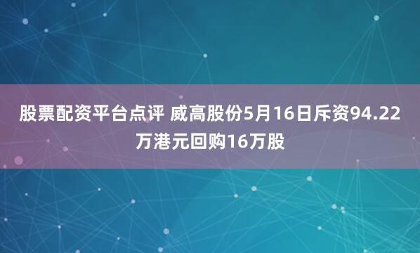 股票配资平台点评 威高股份5月16日斥资94.22万港元回购16万股