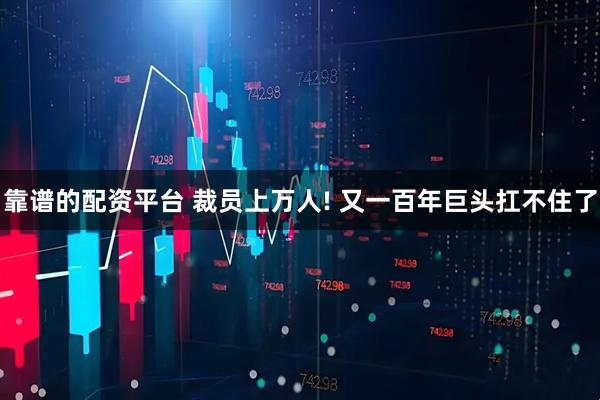 靠谱的配资平台 裁员上万人! 又一百年巨头扛不住了