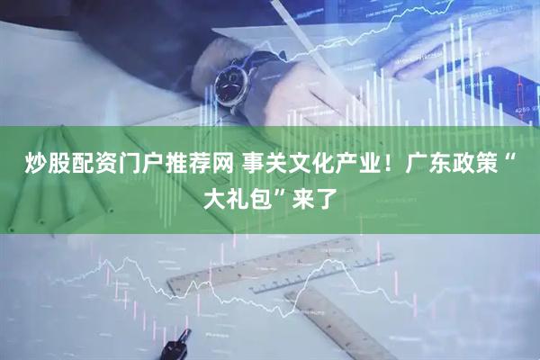 炒股配资门户推荐网 事关文化产业！广东政策“大礼包”来了