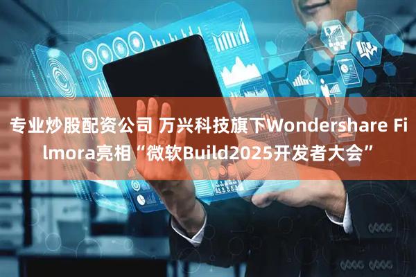 专业炒股配资公司 万兴科技旗下Wondershare Filmora亮相“微软Build2025开发者大会”