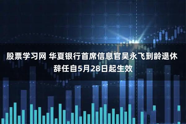 股票学习网 华夏银行首席信息官吴永飞到龄退休 辞任自5月28日起生效
