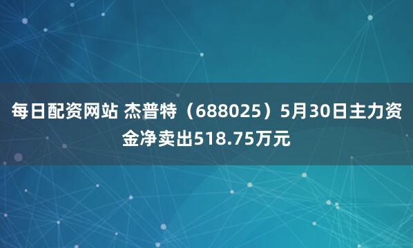 每日配资网站 杰普特（688025）5月30日主力资金净卖出518.75万元
