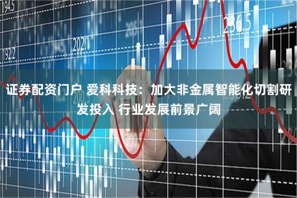 证券配资门户 爱科科技：加大非金属智能化切割研发投入 行业发展前景广阔