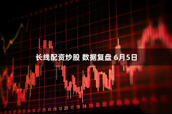 长线配资炒股 数据复盘 6月5日