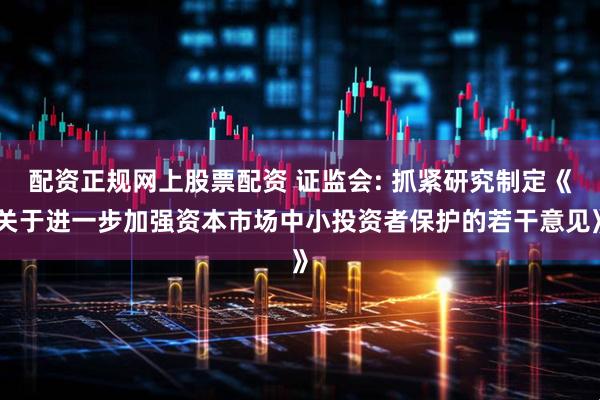 配资正规网上股票配资 证监会: 抓紧研究制定《关于进一步加强资本市场中小投资者保护的若干意见》