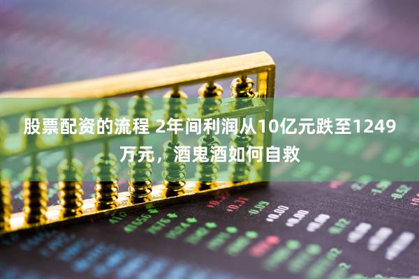 股票配资的流程 2年间利润从10亿元跌至1249万元，酒鬼酒如何自救