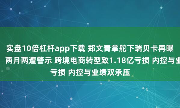 实盘10倍杠杆app下载 郑文青掌舵下瑞贝卡再曝信披违规：两月两遭警示 跨境电商转型致1.18亿亏损 内控与业绩双承压