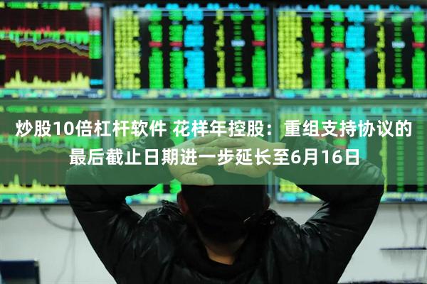 炒股10倍杠杆软件 花样年控股：重组支持协议的最后截止日期进一步延长至6月16日