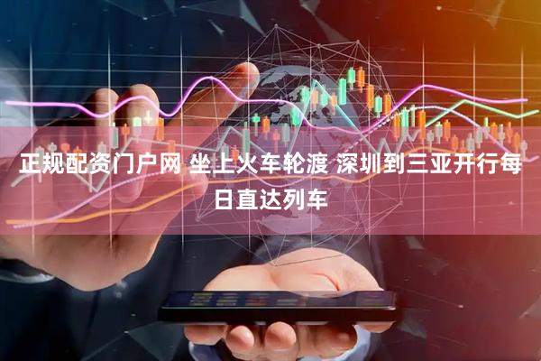正规配资门户网 坐上火车轮渡 深圳到三亚开行每日直达列车