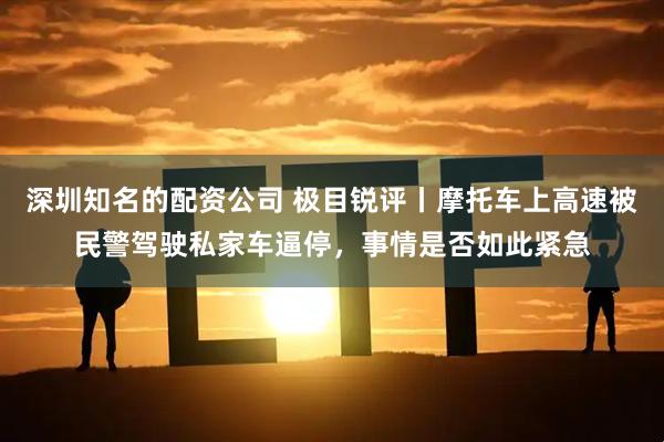 深圳知名的配资公司 极目锐评丨摩托车上高速被民警驾驶私家车逼停，事情是否如此紧急