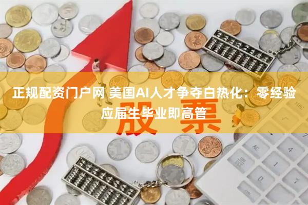 正规配资门户网 美国AI人才争夺白热化：零经验应届生毕业即高管