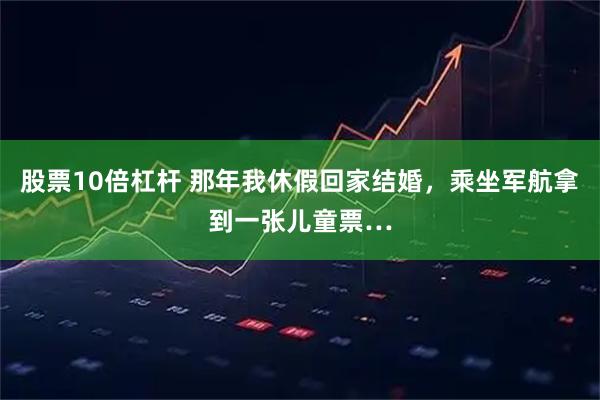 股票10倍杠杆 那年我休假回家结婚，乘坐军航拿到一张儿童票…