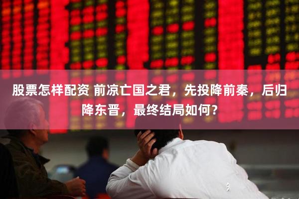 股票怎样配资 前凉亡国之君，先投降前秦，后归降东晋，最终结局如何？