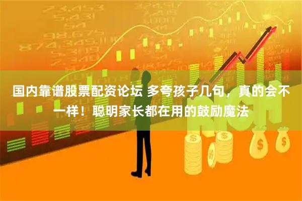 国内靠谱股票配资论坛 多夸孩子几句，真的会不一样！聪明家长都在用的鼓励魔法