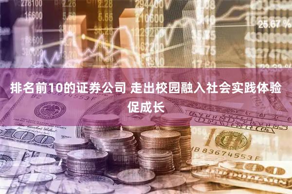 排名前10的证券公司 走出校园融入社会实践体验促成长