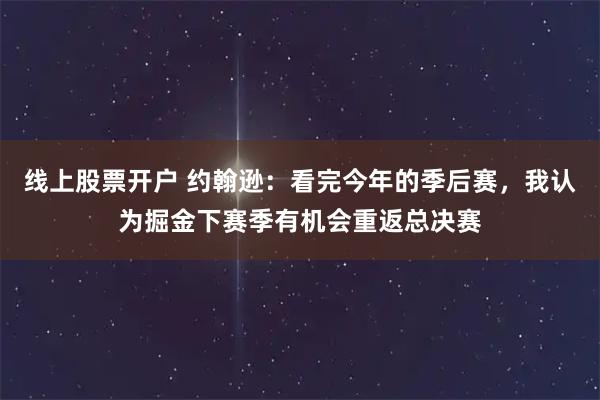 线上股票开户 约翰逊：看完今年的季后赛，我认为掘金下赛季有机会重返总决赛
