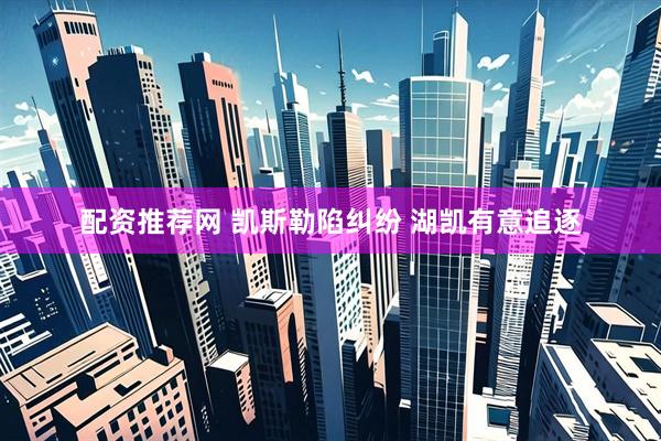 配资推荐网 凯斯勒陷纠纷 湖凯有意追逐
