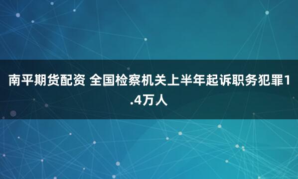 南平期货配资 全国检察机关上半年起诉职务犯罪1.4万人