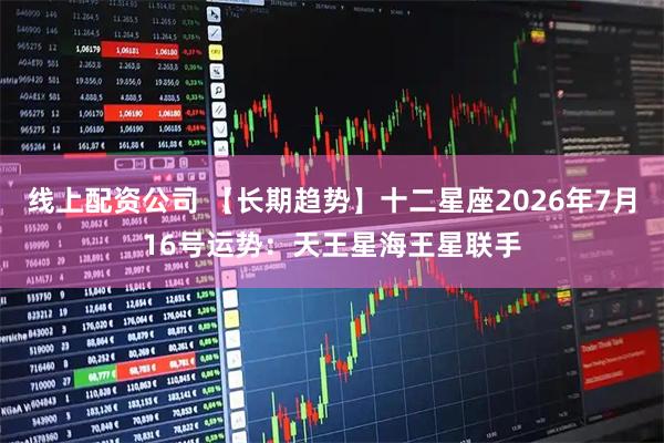 线上配资公司 【长期趋势】十二星座2026年7月16号运势：天王星海王星联手