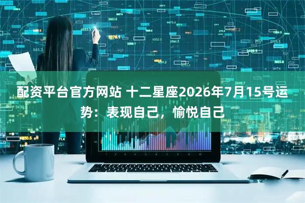 配资平台官方网站 十二星座2026年7月15号运势：表现自己，愉悦自己